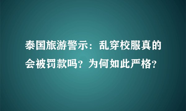 泰国旅游警示：乱穿校服真的会被罚款吗？为何如此严格？