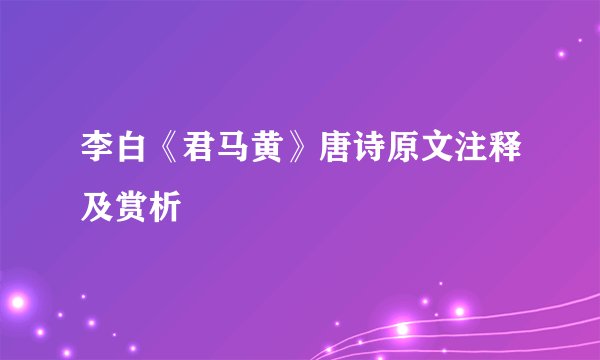 李白《君马黄》唐诗原文注释及赏析