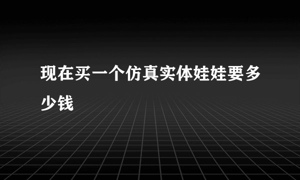 现在买一个仿真实体娃娃要多少钱
