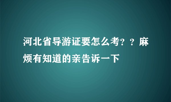 河北省导游证要怎么考？？麻烦有知道的亲告诉一下