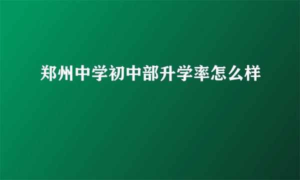 郑州中学初中部升学率怎么样