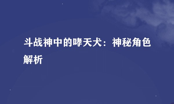 斗战神中的哮天犬:神秘角色解析