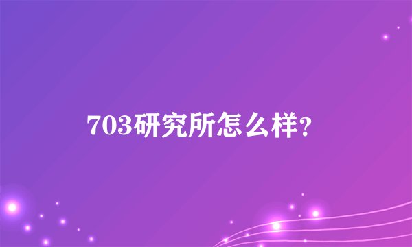 703研究所怎么样？