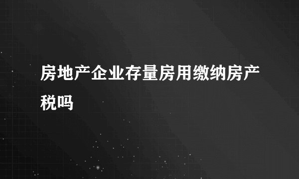 房地产企业存量房用缴纳房产税吗