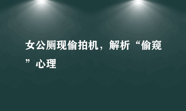 女公厕现偷拍机，解析“偷窥”心理