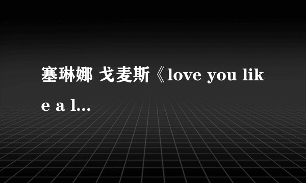 塞琳娜 戈麦斯《love you like a love song》歌词。