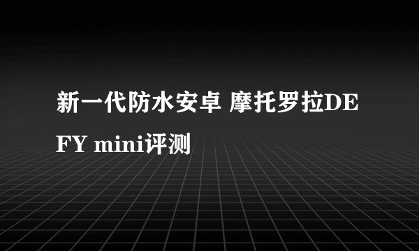 新一代防水安卓 摩托罗拉DEFY mini评测
