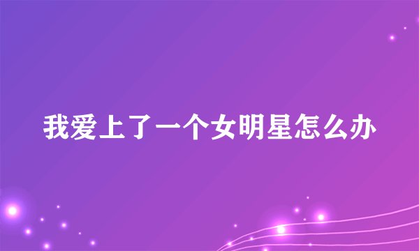 我爱上了一个女明星怎么办