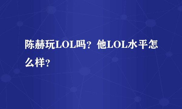 陈赫玩LOL吗？他LOL水平怎么样？