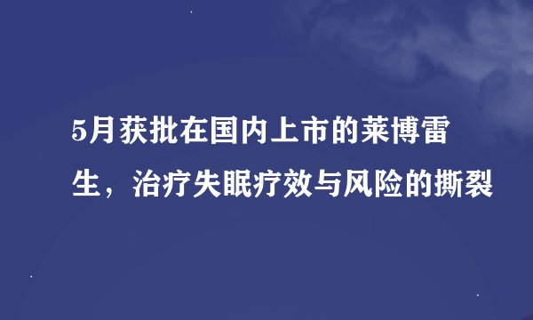 5月获批在国内上市的莱博雷生，治疗失眠疗效与风险的撕裂