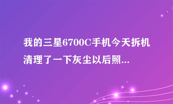 我的三星6700C手机今天拆机清理了一下灰尘以后照相机打不开了怎么还原出厂设置以后提示照相机故障然