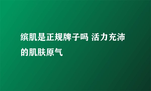缤肌是正规牌子吗 活力充沛的肌肤原气