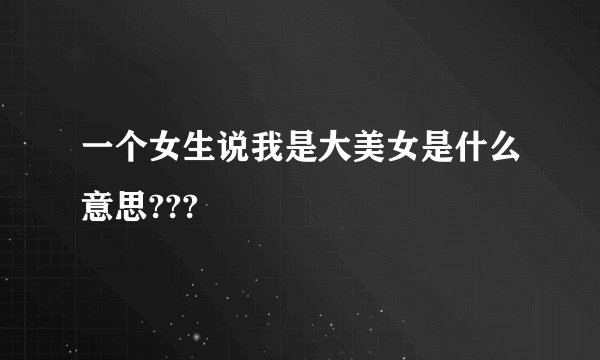 一个女生说我是大美女是什么意思???