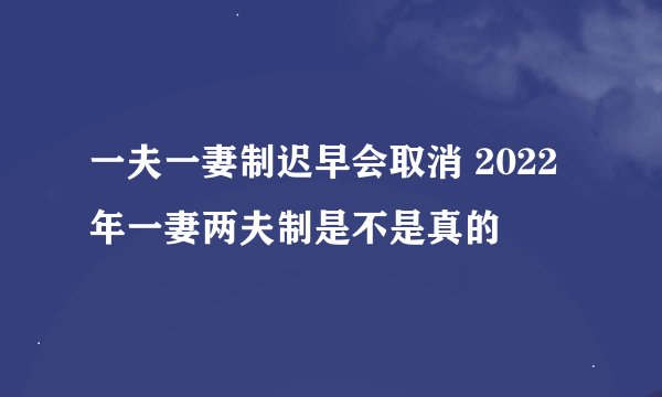 一夫一妻制迟早会取消 2022年一妻两夫制是不是真的