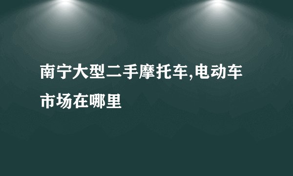 南宁大型二手摩托车,电动车市场在哪里