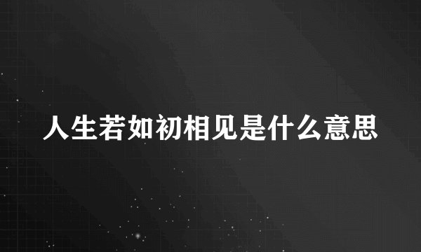 人生若如初相见是什么意思
