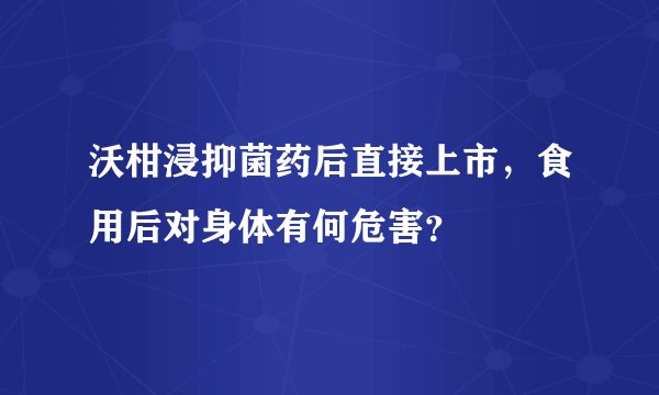 沃柑浸抑菌药后直接上市，食用后对身体有何危害？