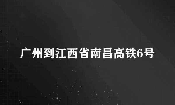 广州到江西省南昌高铁6号