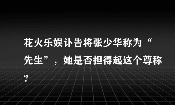 花火乐娱讣告将张少华称为“先生”，她是否担得起这个尊称？