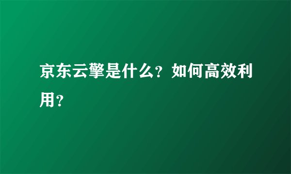 京东云擎是什么？如何高效利用？