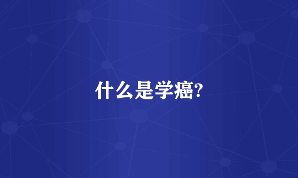 什么是学癌?