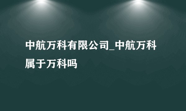 中航万科有限公司_中航万科属于万科吗