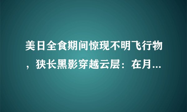 美日全食期间惊现不明飞行物，狭长黑影穿越云层：在月球上曾出现