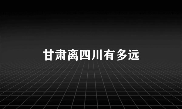 甘肃离四川有多远