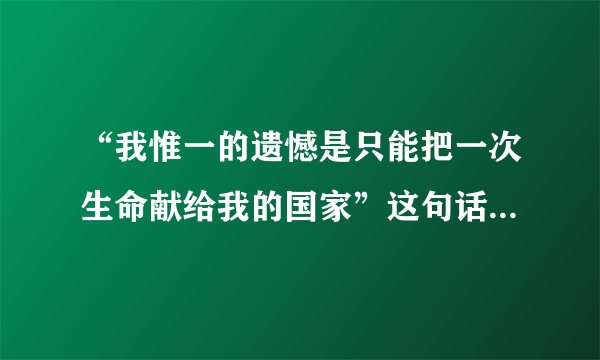 “我惟一的遗憾是只能把一次生命献给我的国家”这句话出自谁口?