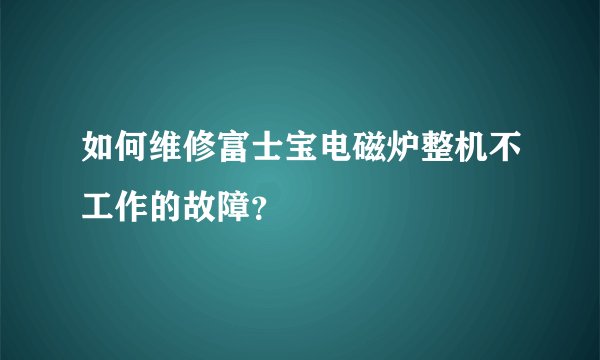 如何维修富士宝电磁炉整机不工作的故障？