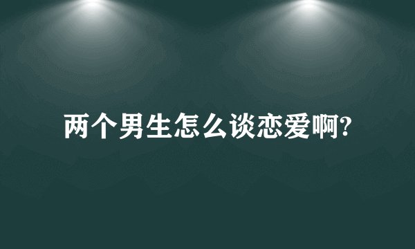 两个男生怎么谈恋爱啊?