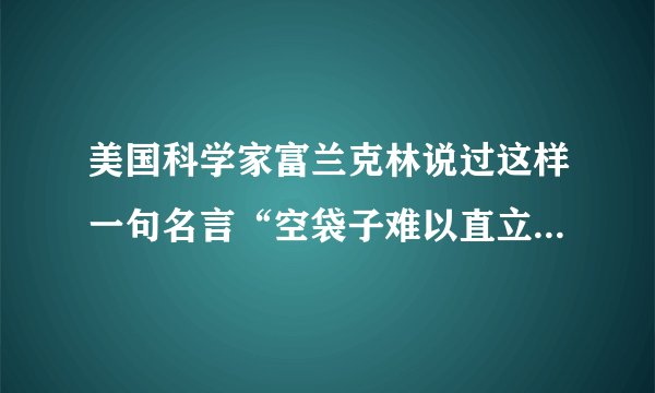 美国科学家富兰克林说过这样一句名言“空袋子难以直立”请举出一个能证明这个道理的事实论据。