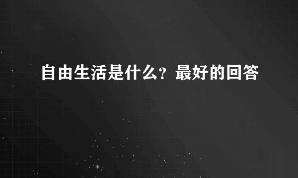 自由生活是什么？最好的回答