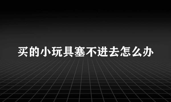 买的小玩具塞不进去怎么办