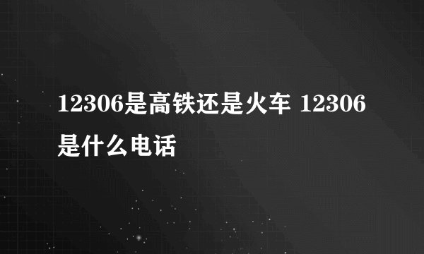 12306是高铁还是火车 12306是什么电话