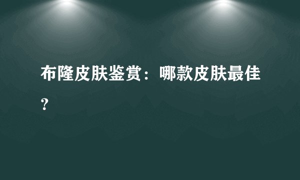 布隆皮肤鉴赏：哪款皮肤最佳？