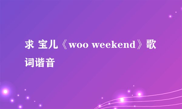 求 宝儿《woo weekend》歌词谐音