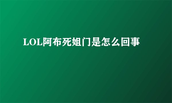 LOL阿布死姐门是怎么回事