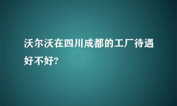 沃尔沃在四川成都的工厂待遇好不好?