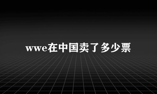 wwe在中国卖了多少票