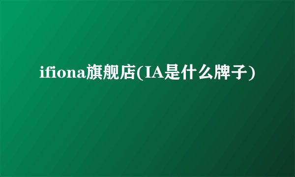 ifiona旗舰店(IA是什么牌子)