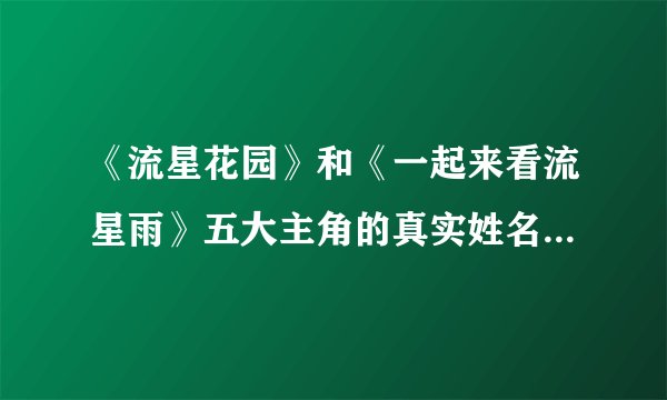 《流星花园》和《一起来看流星雨》五大主角的真实姓名和扮演角色分别是？