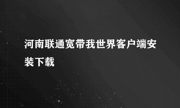 河南联通宽带我世界客户端安装下载