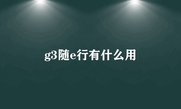 g3随e行有什么用