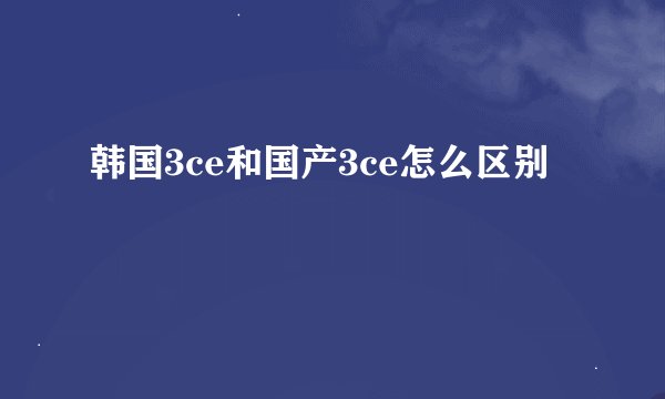 韩国3ce和国产3ce怎么区别