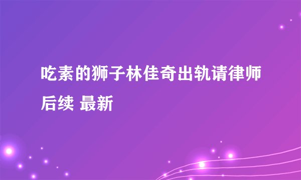 吃素的狮子林佳奇出轨请律师后续 最新