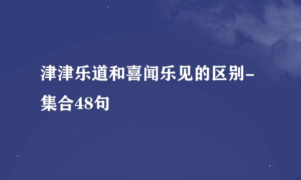 津津乐道和喜闻乐见的区别-集合48句