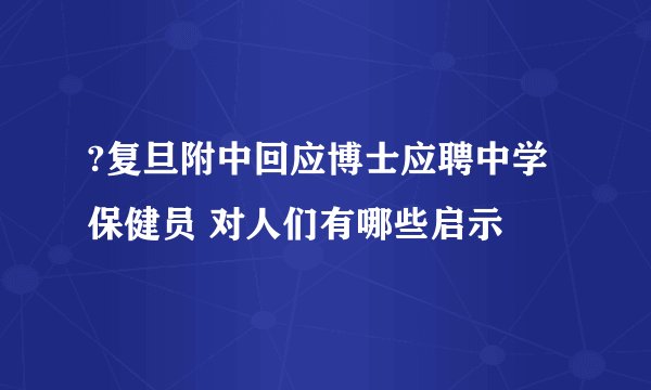 ?复旦附中回应博士应聘中学保健员 对人们有哪些启示