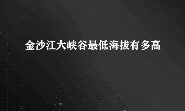 金沙江大峡谷最低海拔有多高
