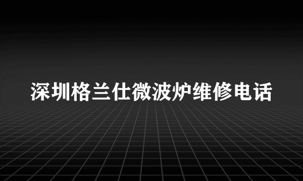 深圳格兰仕微波炉维修电话